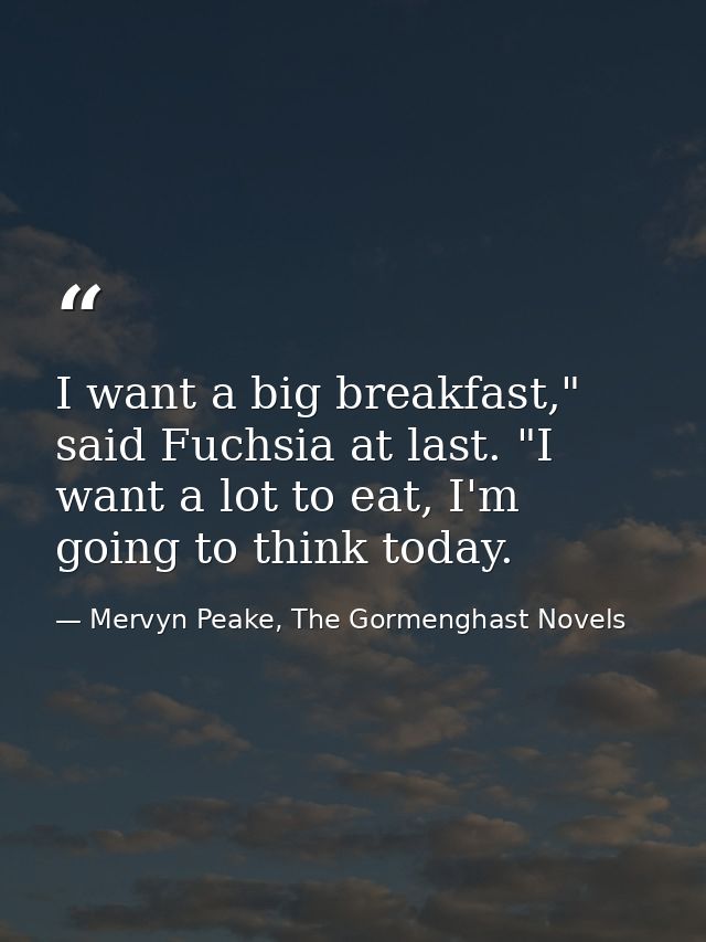 I want a big breakfast," said Fuchsia at last. "I want a lot to eat, I'm going to think today. — Mervyn Peake, The Gormenghast Novels