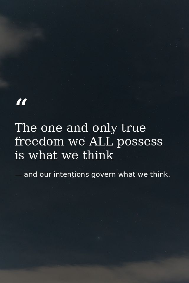 The one and only true freedom we ALL possess is what we think — and our intentions govern what we think.
