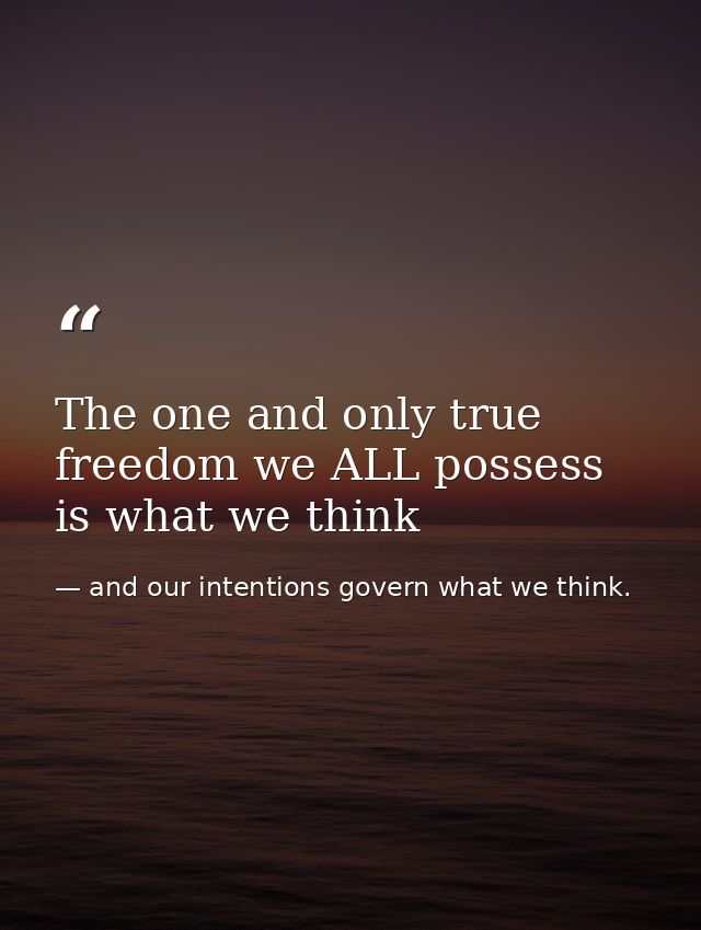 The one and only true freedom we ALL possess is what we think — and our intentions govern what we think.