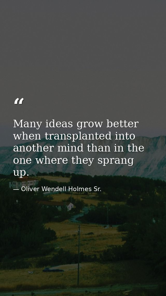 Many ideas grow better when transplanted into another mind than in the one where they sprang up. — Oliver Wendell Holmes Sr.