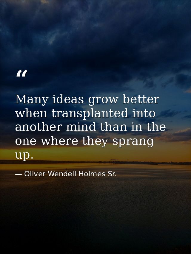 Many ideas grow better when transplanted into another mind than in the one where they sprang up. — Oliver Wendell Holmes Sr.