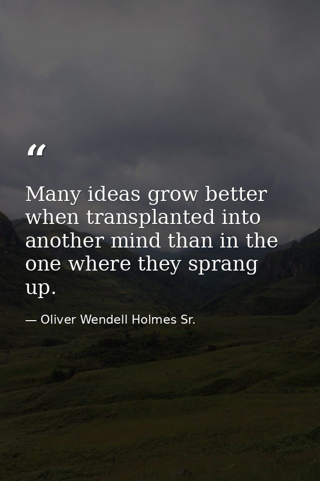 Many ideas grow better when transplanted into another mind than in the one where they sprang up. — Oliver Wendell Holmes Sr.
