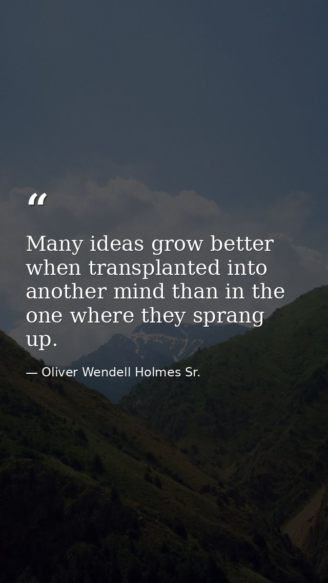 Many ideas grow better when transplanted into another mind than in the one where they sprang up. — Oliver Wendell Holmes Sr.