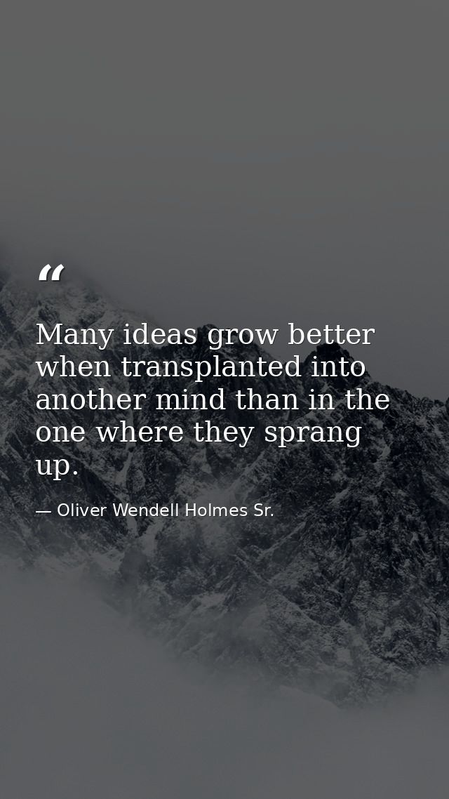 Many ideas grow better when transplanted into another mind than in the one where they sprang up. — Oliver Wendell Holmes Sr.
