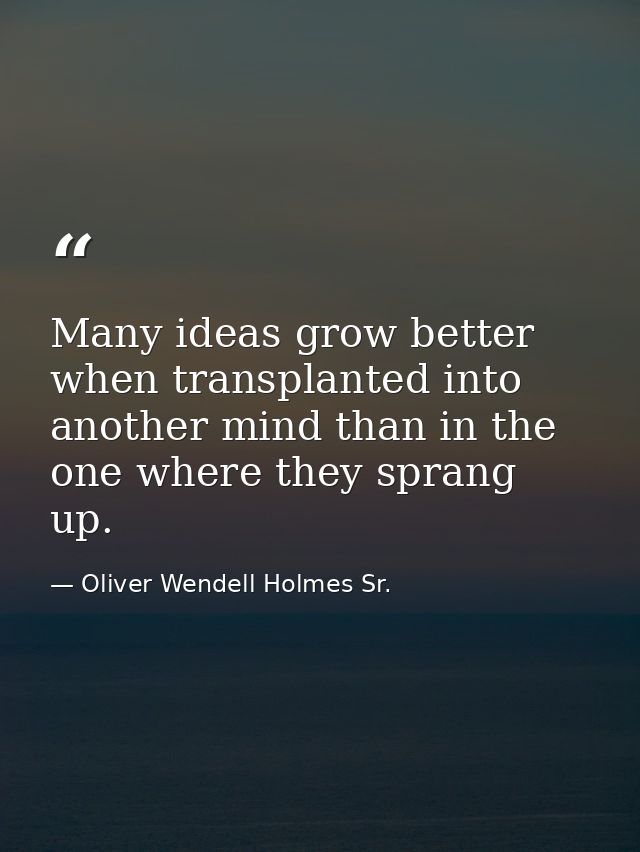 Many ideas grow better when transplanted into another mind than in the one where they sprang up. — Oliver Wendell Holmes Sr.