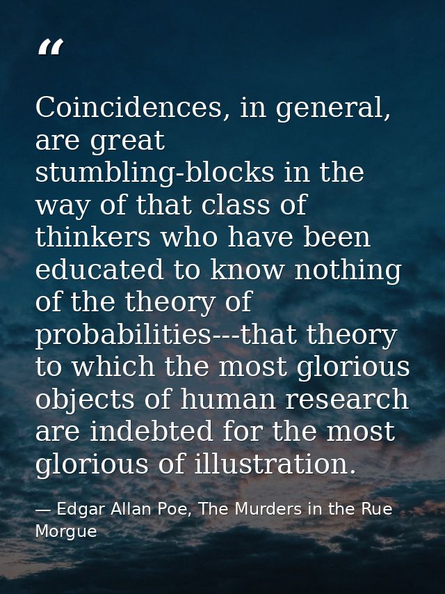 Coincidences, in general, are great stumbling-blocks in the way of that class of thinkers who have been educated to know — Edgar Allan Poe, The Murders in the Rue Morgue