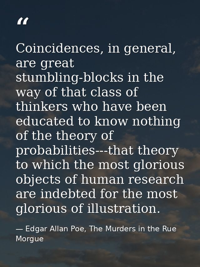 Coincidences, in general, are great stumbling-blocks in the way of that class of thinkers who have been educated to know — Edgar Allan Poe, The Murders in the Rue Morgue