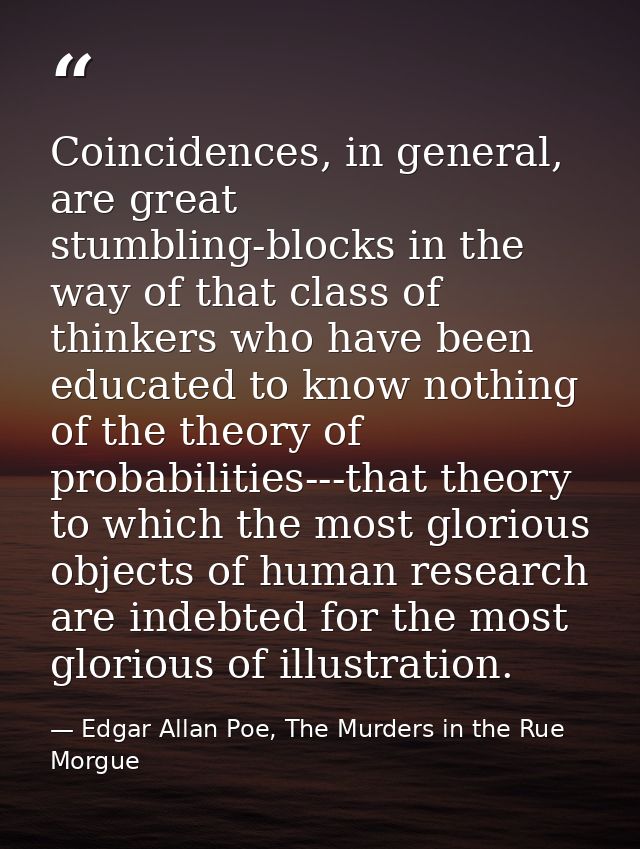 Coincidences, in general, are great stumbling-blocks in the way of that class of thinkers who have been educated to know — Edgar Allan Poe, The Murders in the Rue Morgue