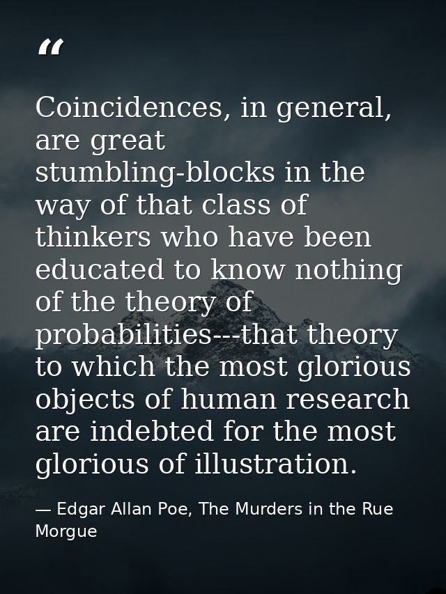 Coincidences, in general, are great stumbling-blocks in the way of that class of thinkers who have been educated to know — Edgar Allan Poe, The Murders in the Rue Morgue