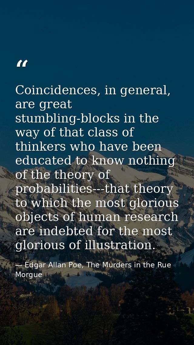 Coincidences, in general, are great stumbling-blocks in the way of that class of thinkers who have been educated to know — Edgar Allan Poe, The Murders in the Rue Morgue