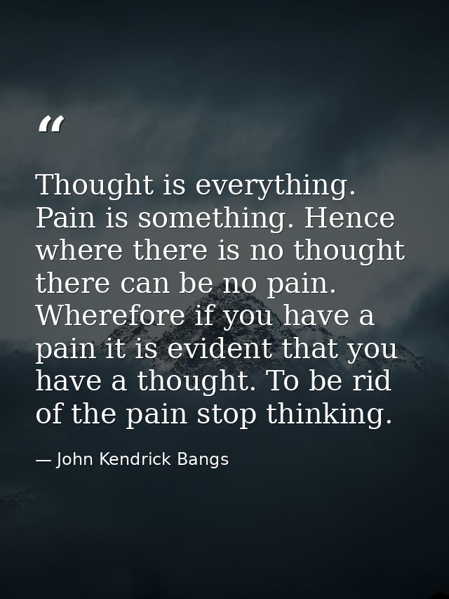 Thought is everything. Pain is something. Hence where there is no thought there can be no pain. Wherefore if you have a  — John Kendrick Bangs
