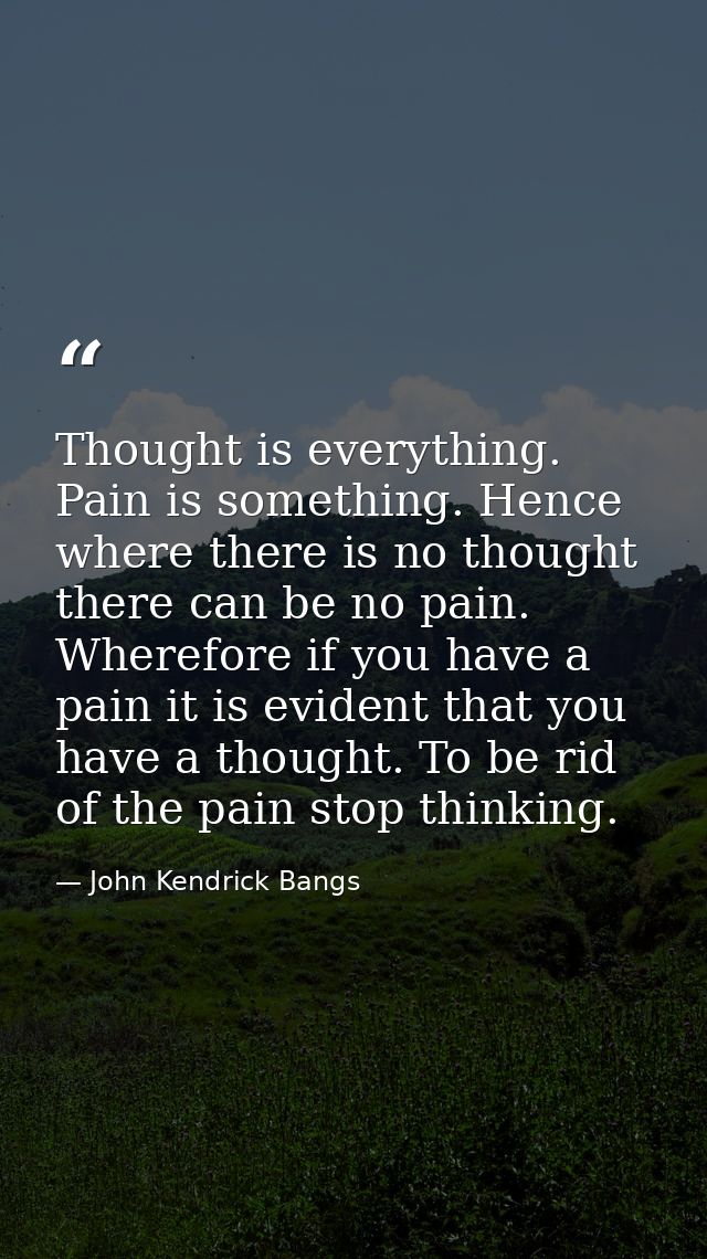 Thought is everything. Pain is something. Hence where there is no thought there can be no pain. Wherefore if you have a  — John Kendrick Bangs
