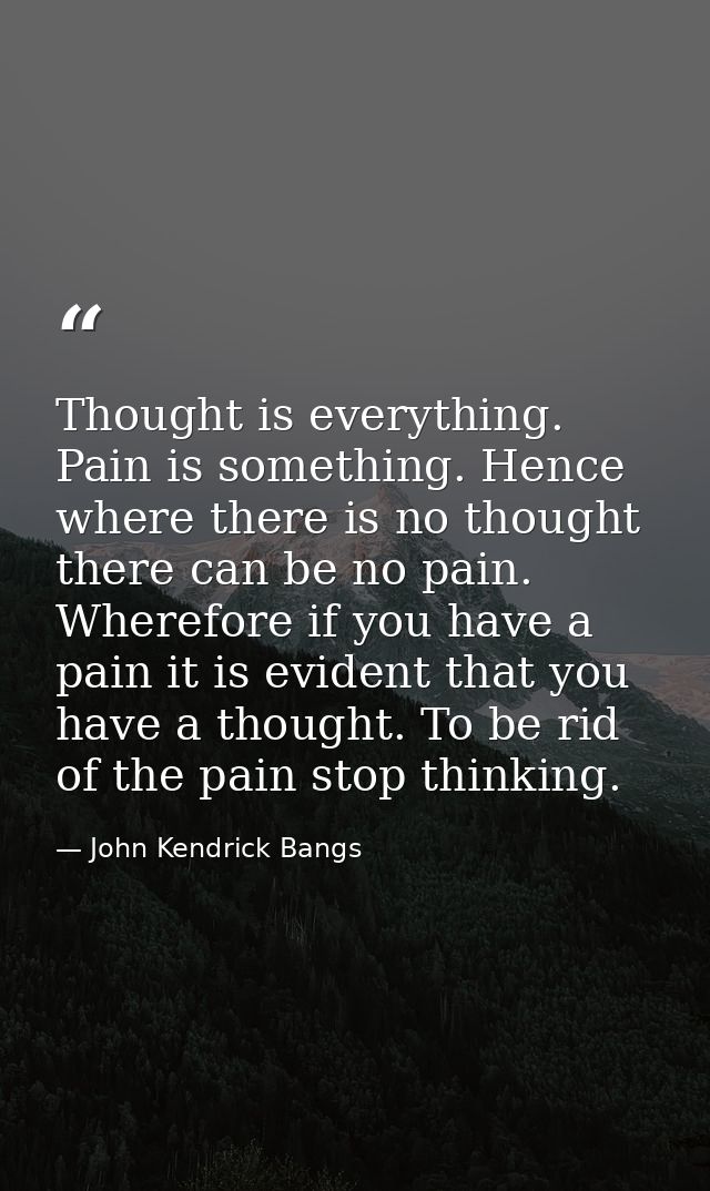 Thought is everything. Pain is something. Hence where there is no thought there can be no pain. Wherefore if you have a  — John Kendrick Bangs