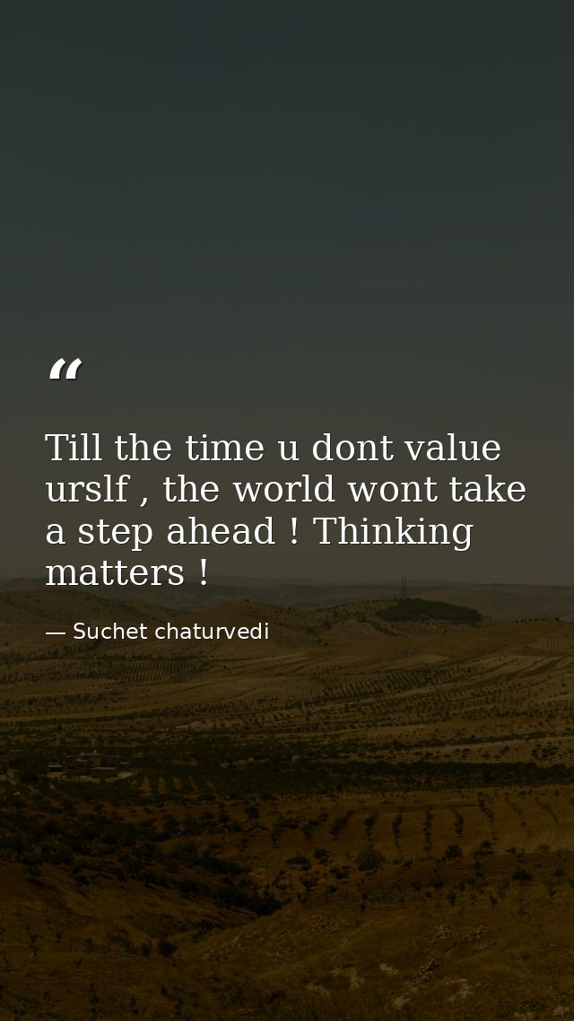 Till the time u dont value urslf , the world wont take a step ahead ! Thinking matters ! — Suchet chaturvedi