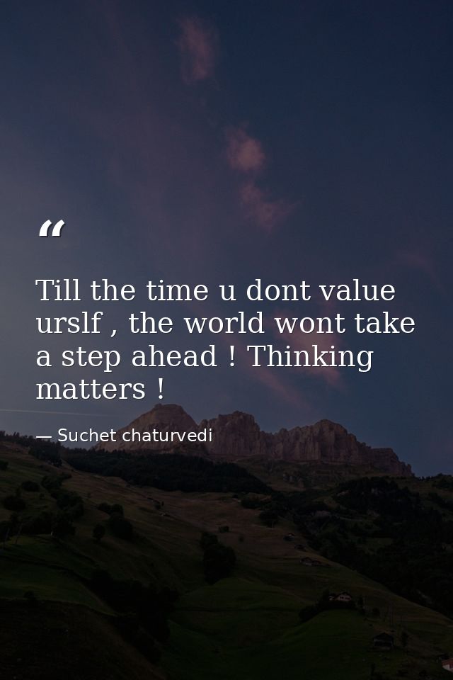 Till the time u dont value urslf , the world wont take a step ahead ! Thinking matters ! — Suchet chaturvedi