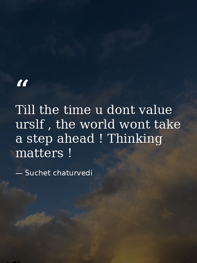 Till the time u dont value urslf , the world wont take a step ahead ! Thinking matters ! — Suchet chaturvedi
