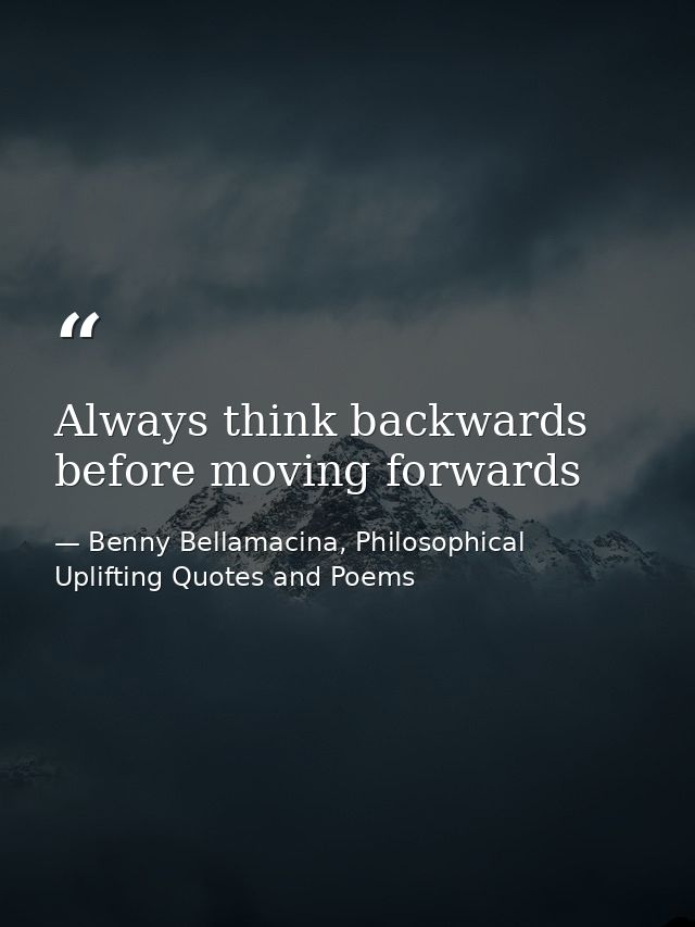 Always think backwards before moving forwards — Benny Bellamacina, Philosophical Uplifting Quotes and Poems