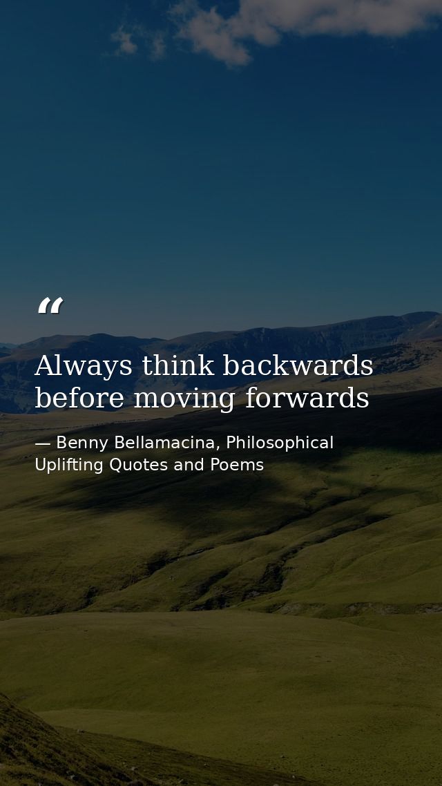 Always think backwards before moving forwards — Benny Bellamacina, Philosophical Uplifting Quotes and Poems