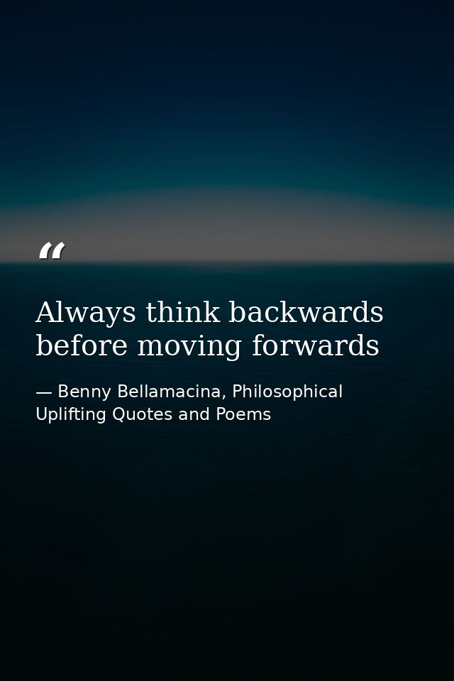 Always think backwards before moving forwards — Benny Bellamacina, Philosophical Uplifting Quotes and Poems