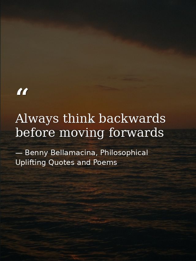 Always think backwards before moving forwards — Benny Bellamacina, Philosophical Uplifting Quotes and Poems