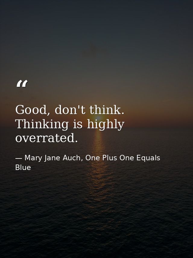Good, don't think. Thinking is highly overrated. — Mary Jane Auch, One Plus One Equals Blue