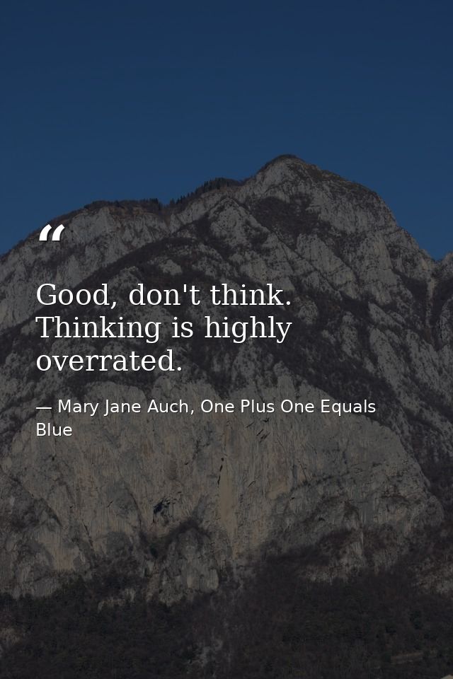 Good, don't think. Thinking is highly overrated. — Mary Jane Auch, One Plus One Equals Blue