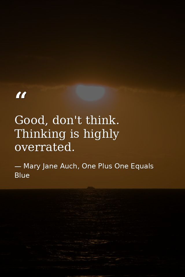 Good, don't think. Thinking is highly overrated. — Mary Jane Auch, One Plus One Equals Blue