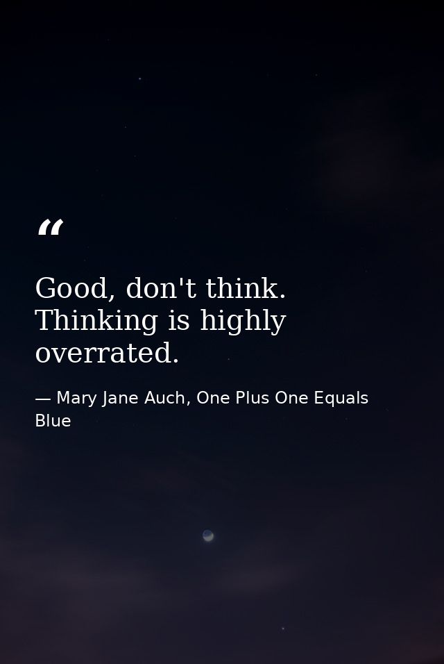 Good, don't think. Thinking is highly overrated. — Mary Jane Auch, One Plus One Equals Blue