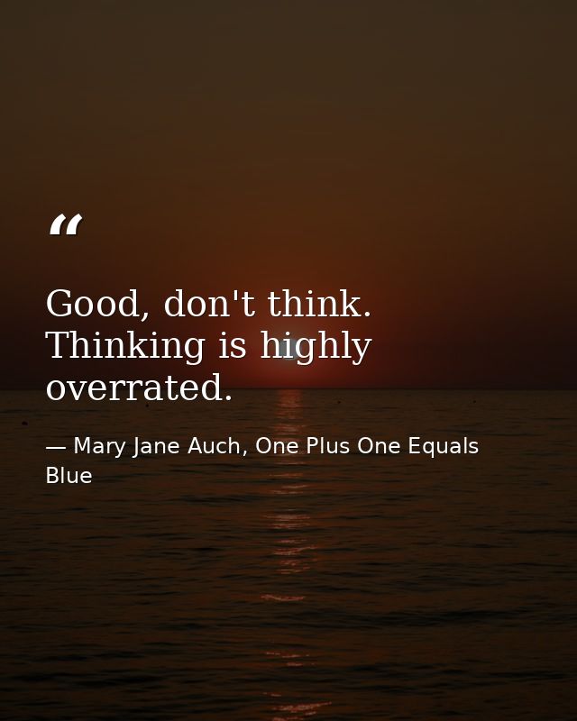 Good, don't think. Thinking is highly overrated. — Mary Jane Auch, One Plus One Equals Blue