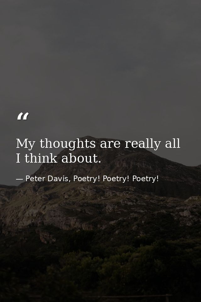 My thoughts are really all I think about. — Peter Davis, Poetry! Poetry! Poetry!