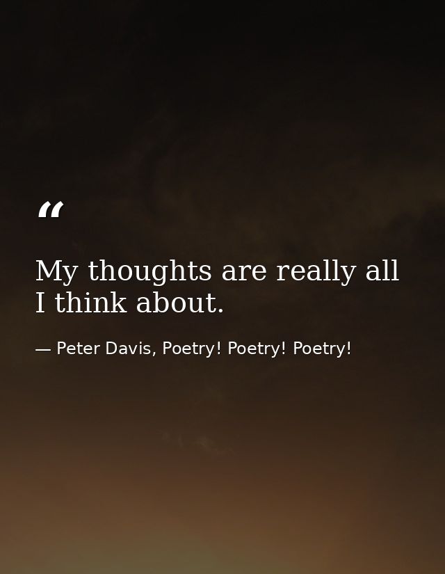 My thoughts are really all I think about. — Peter Davis, Poetry! Poetry! Poetry!