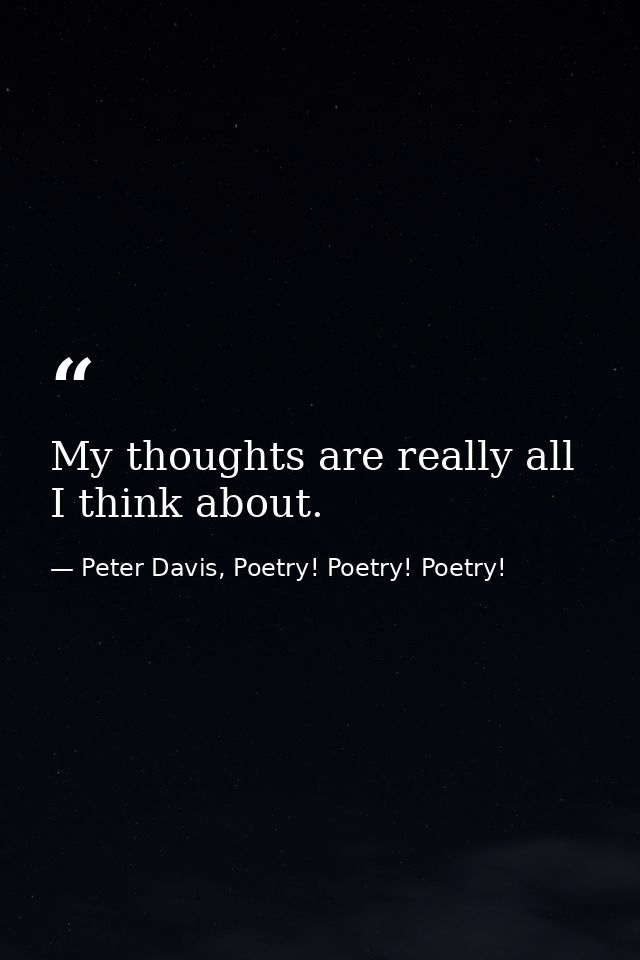 My thoughts are really all I think about. — Peter Davis, Poetry! Poetry! Poetry!