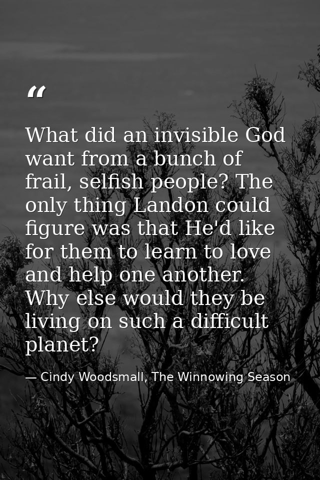 What did an invisible God want from a bunch of frail, selfish people? The only thing Landon could figure was that He'd l — Cindy Woodsmall, The Winnowing Season