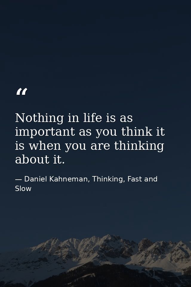 Nothing in life is as important as you think it is when you are thinking about it. — Daniel Kahneman, Thinking, Fast and Slow