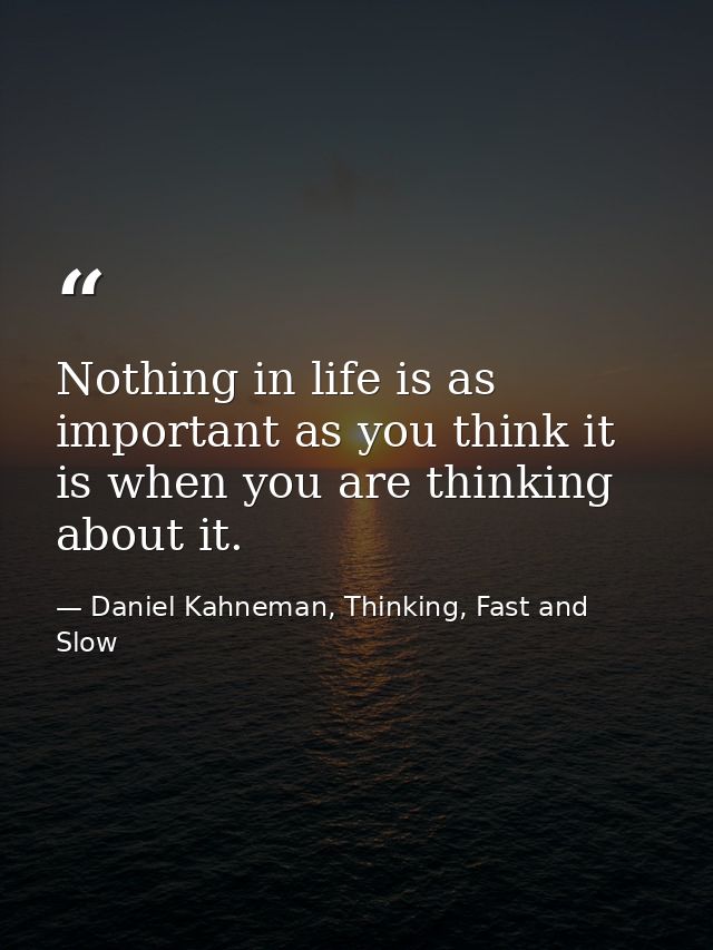 Nothing in life is as important as you think it is when you are thinking about it. — Daniel Kahneman, Thinking, Fast and Slow
