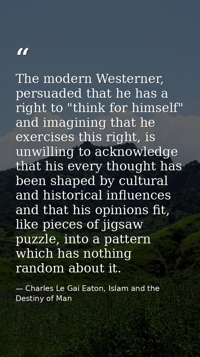 The modern Westerner, persuaded that he has a right to "think for himself" and imagining that he exercises this right, i — Charles Le Gai Eaton, Islam and the Destiny of Man