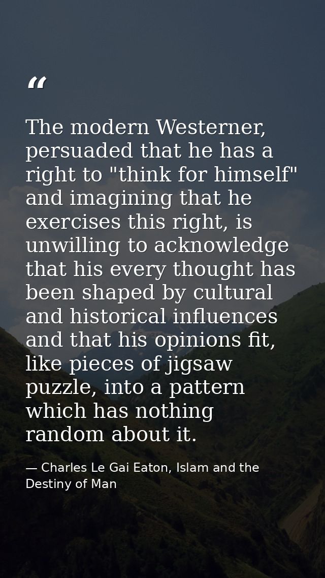 The modern Westerner, persuaded that he has a right to "think for himself" and imagining that he exercises this right, i — Charles Le Gai Eaton, Islam and the Destiny of Man