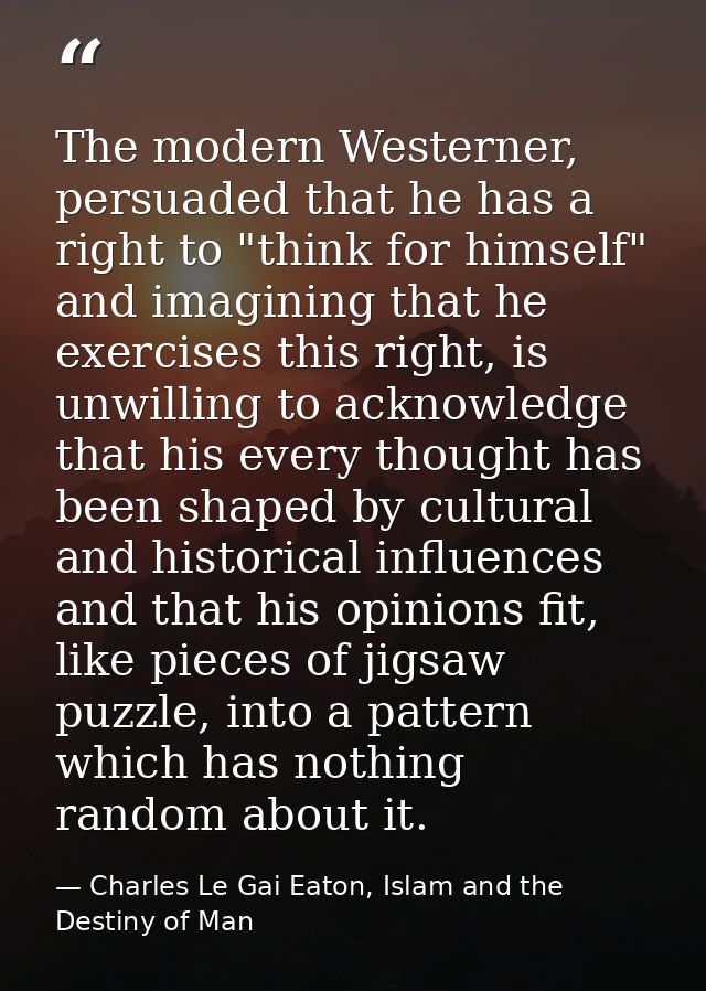 The modern Westerner, persuaded that he has a right to "think for himself" and imagining that he exercises this right, i — Charles Le Gai Eaton, Islam and the Destiny of Man