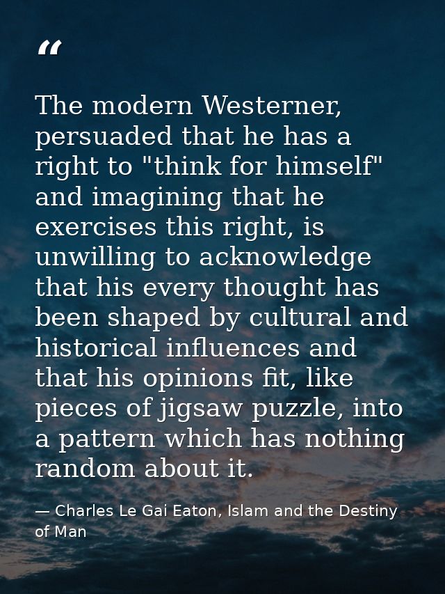 The modern Westerner, persuaded that he has a right to "think for himself" and imagining that he exercises this right, i — Charles Le Gai Eaton, Islam and the Destiny of Man