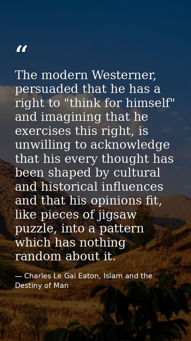 The modern Westerner, persuaded that he has a right to "think for himself" and imagining that he exercises this right, i — Charles Le Gai Eaton, Islam and the Destiny of Man