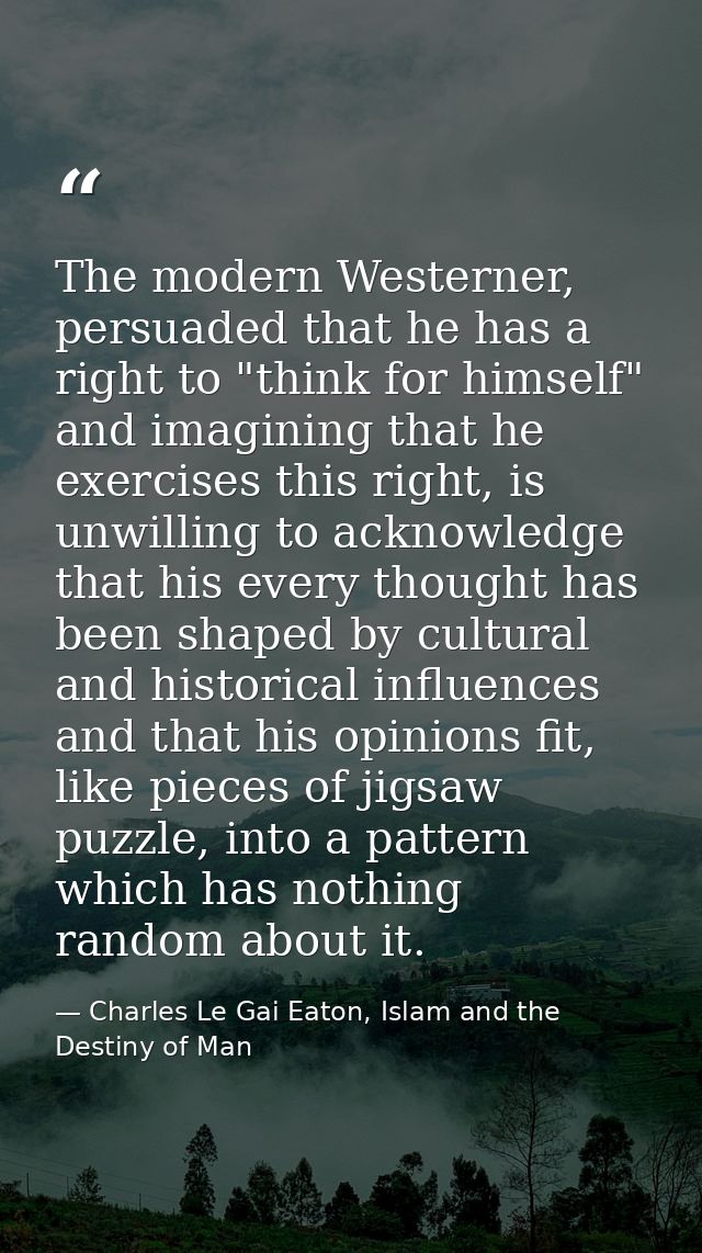 The modern Westerner, persuaded that he has a right to "think for himself" and imagining that he exercises this right, i — Charles Le Gai Eaton, Islam and the Destiny of Man
