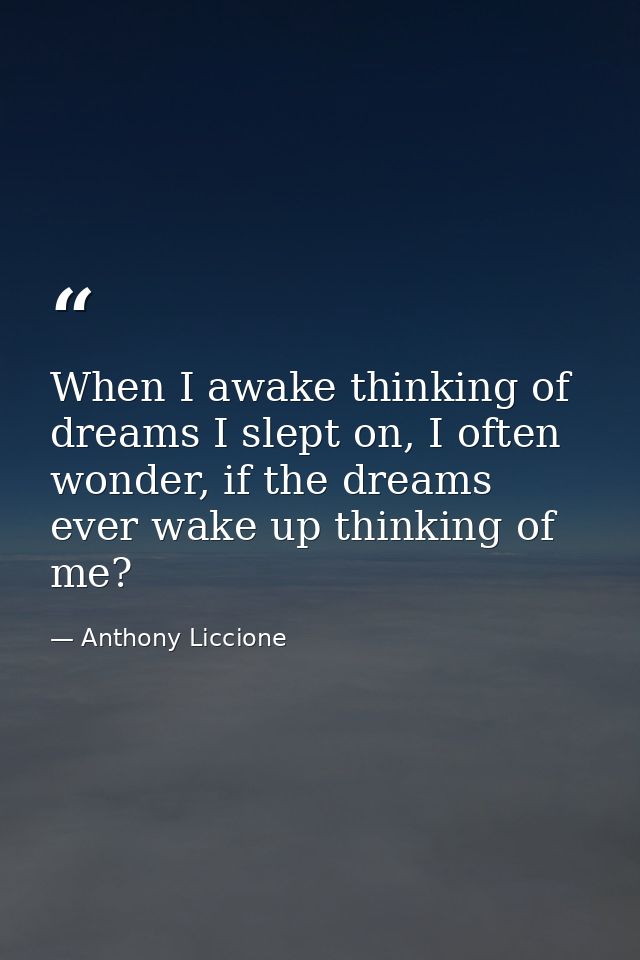 When I awake thinking of dreams I slept on, I often wonder, if the dreams ever wake up thinking of me? — Anthony Liccione