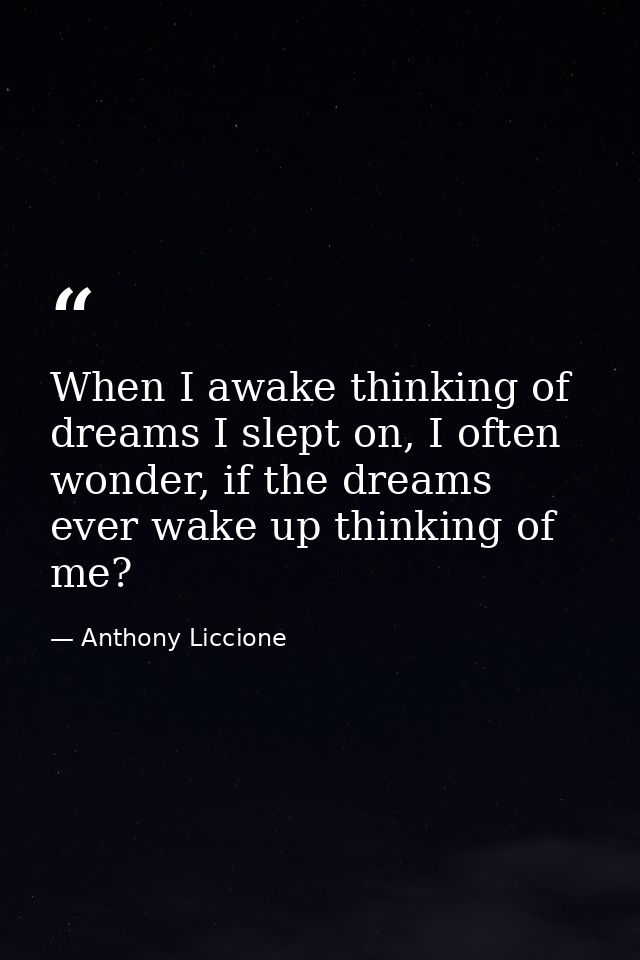 When I awake thinking of dreams I slept on, I often wonder, if the dreams ever wake up thinking of me? — Anthony Liccione