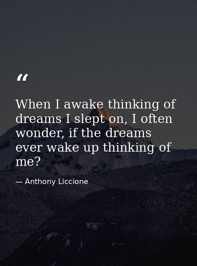 When I awake thinking of dreams I slept on, I often wonder, if the dreams ever wake up thinking of me? — Anthony Liccione