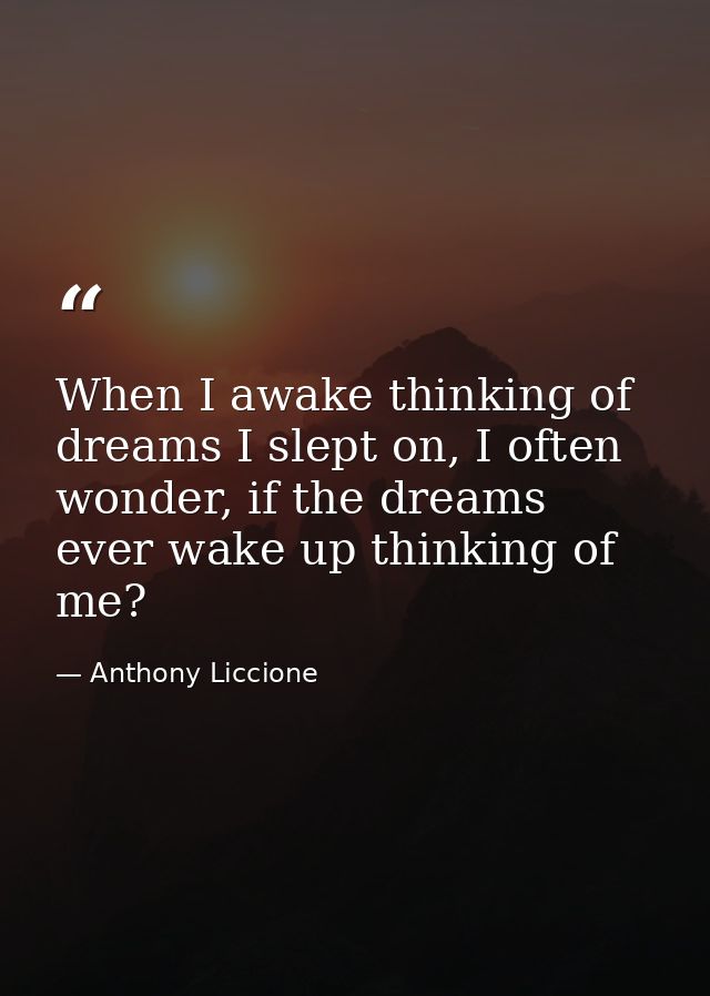 When I awake thinking of dreams I slept on, I often wonder, if the dreams ever wake up thinking of me? — Anthony Liccione