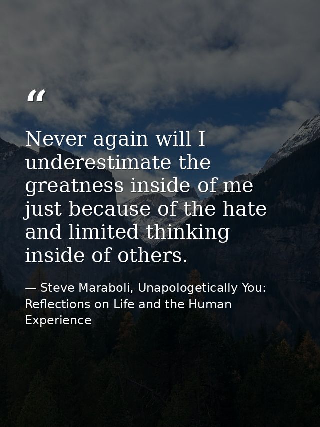 Never again will I underestimate the greatness inside of me just because of the hate and limited thinking inside of othe — Steve Maraboli, Unapologetically You: Reflections on Life and the Human Experience