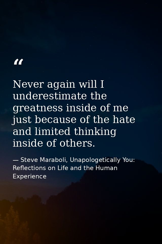 Never again will I underestimate the greatness inside of me just because of the hate and limited thinking inside of othe — Steve Maraboli, Unapologetically You: Reflections on Life and the Human Experience