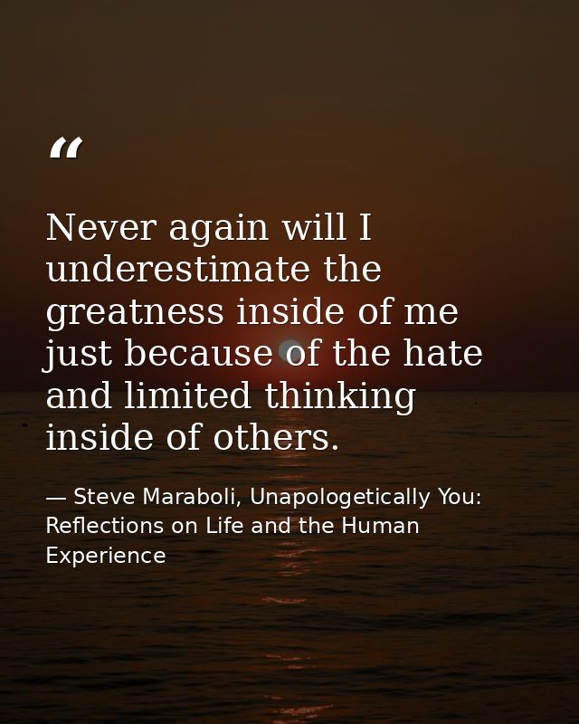 Never again will I underestimate the greatness inside of me just because of the hate and limited thinking inside of othe — Steve Maraboli, Unapologetically You: Reflections on Life and the Human Experience