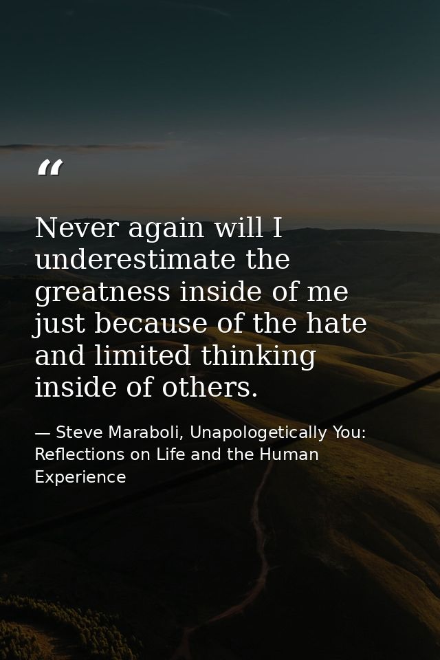 Never again will I underestimate the greatness inside of me just because of the hate and limited thinking inside of othe — Steve Maraboli, Unapologetically You: Reflections on Life and the Human Experience