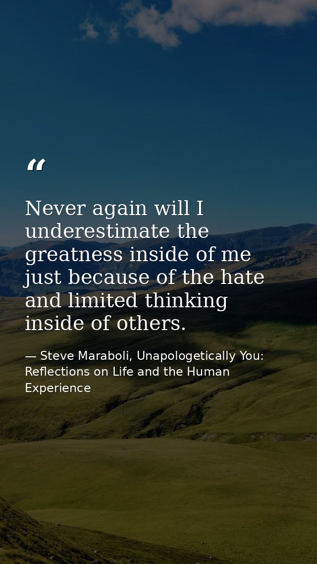 Never again will I underestimate the greatness inside of me just because of the hate and limited thinking inside of othe — Steve Maraboli, Unapologetically You: Reflections on Life and the Human Experience